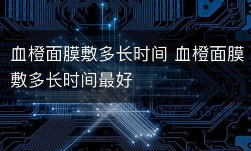 血橙面膜敷多长时间 血橙面膜敷多长时间最好