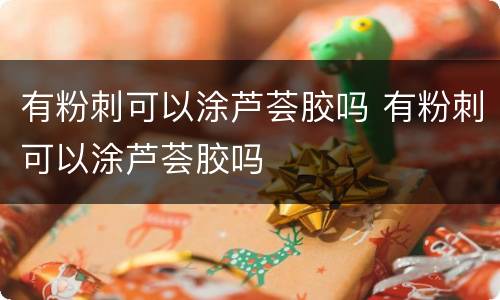 有粉刺可以涂芦荟胶吗 有粉刺可以涂芦荟胶吗