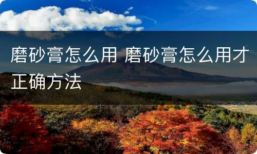 磨砂膏怎么用 磨砂膏怎么用才正确方法