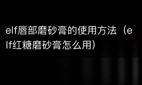 elf唇部磨砂膏的使用方法（elf红糖磨砂膏怎么用）