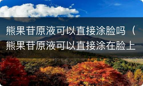 熊果苷原液可以直接涂脸吗（熊果苷原液可以直接涂在脸上吗）