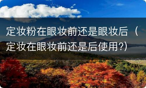定妆粉在眼妆前还是眼妆后（定妆在眼妆前还是后使用?）