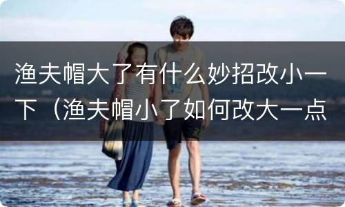 渔夫帽大了有什么妙招改小一下（渔夫帽小了如何改大一点）