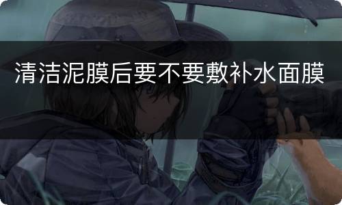 清洁泥膜后要不要敷补水面膜