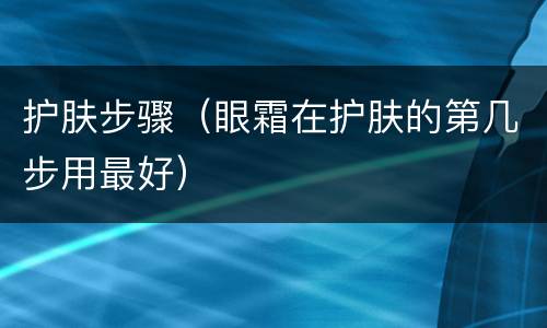 护肤步骤（眼霜在护肤的第几步用最好）
