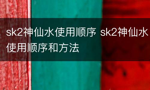 sk2神仙水使用顺序 sk2神仙水使用顺序和方法