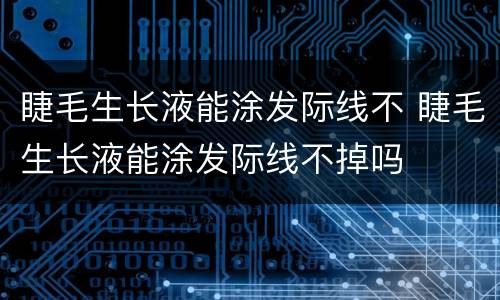 睫毛生长液能涂发际线不 睫毛生长液能涂发际线不掉吗