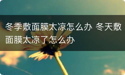 冬季敷面膜太凉怎么办 冬天敷面膜太凉了怎么办