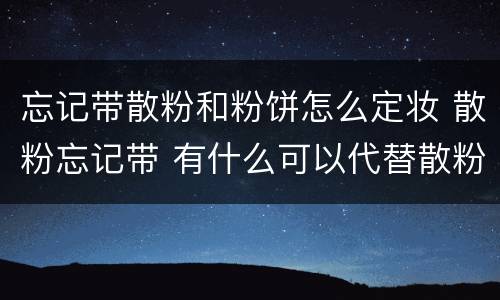 忘记带散粉和粉饼怎么定妆 散粉忘记带 有什么可以代替散粉定妆