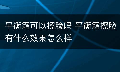 平衡霜可以擦脸吗 平衡霜擦脸有什么效果怎么样