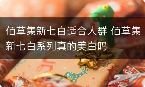 佰草集新七白适合人群 佰草集新七白系列真的美白吗