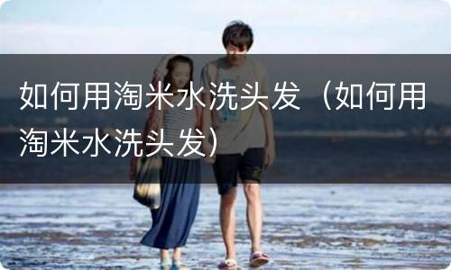 如何用淘米水洗头发（如何用淘米水洗头发）