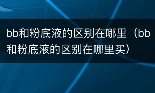 bb和粉底液的区别在哪里（bb和粉底液的区别在哪里买）