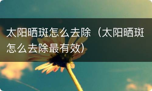 太阳晒斑怎么去除（太阳晒斑怎么去除最有效）
