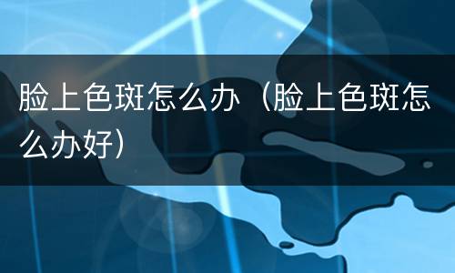 脸上色斑怎么办（脸上色斑怎么办好）