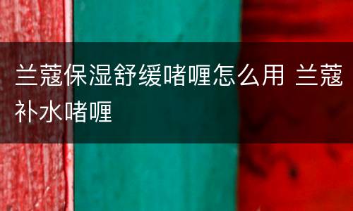 兰蔻保湿舒缓啫喱怎么用 兰蔻补水啫喱
