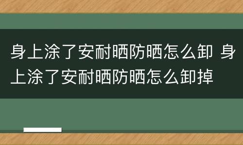 身上涂了安耐晒防晒怎么卸 身上涂了安耐晒防晒怎么卸掉