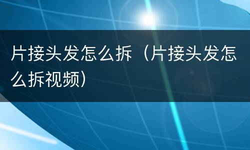 片接头发怎么拆（片接头发怎么拆视频）