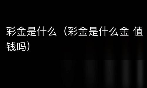 彩金是什么（彩金是什么金 值钱吗）