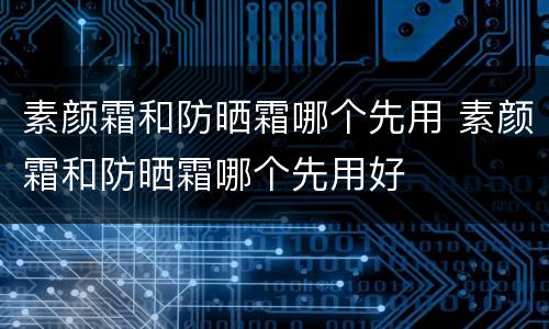 素颜霜和防晒霜哪个先用 素颜霜和防晒霜哪个先用好