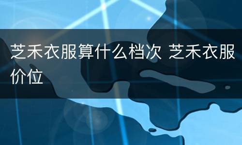 芝禾衣服算什么档次 芝禾衣服价位