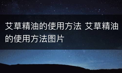 艾草精油的使用方法 艾草精油的使用方法图片