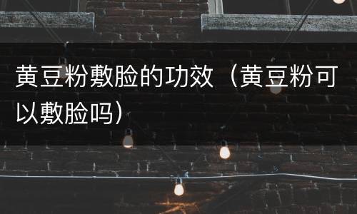 黄豆粉敷脸的功效（黄豆粉可以敷脸吗）
