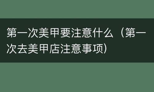 第一次美甲要注意什么（第一次去美甲店注意事项）