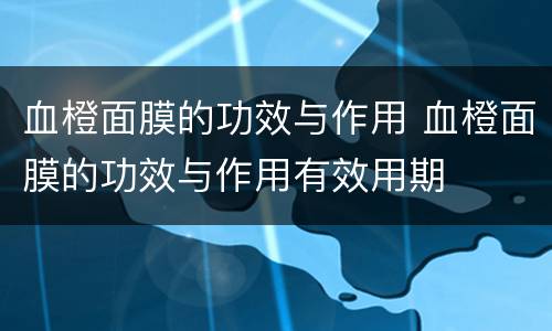 血橙面膜的功效与作用 血橙面膜的功效与作用有效用期
