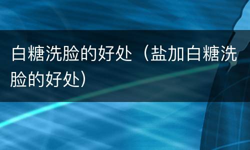 白糖洗脸的好处（盐加白糖洗脸的好处）