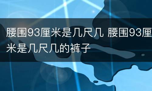 腰围93厘米是几尺几 腰围93厘米是几尺几的裤子