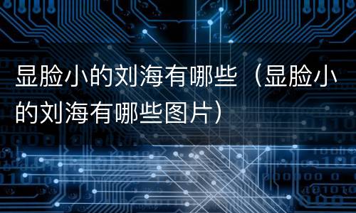 显脸小的刘海有哪些（显脸小的刘海有哪些图片）