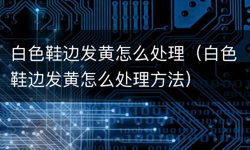 白色鞋边发黄怎么处理（白色鞋边发黄怎么处理方法）