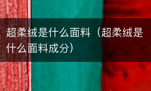 超柔绒是什么面料（超柔绒是什么面料成分）