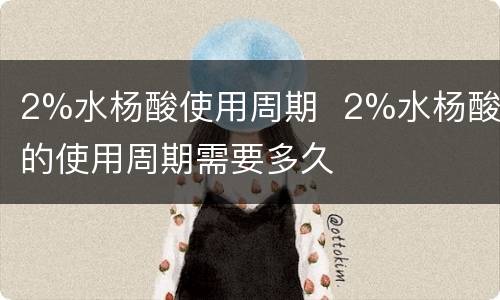 2%水杨酸使用周期  2%水杨酸的使用周期需要多久
