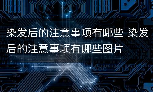 染发后的注意事项有哪些 染发后的注意事项有哪些图片