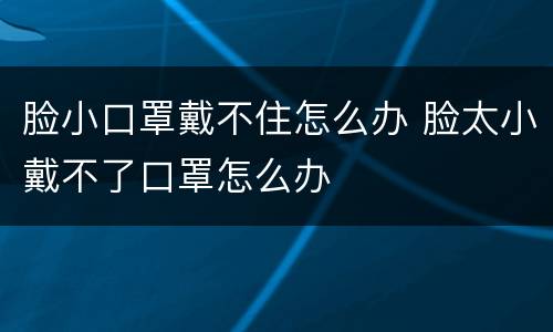 脸小口罩戴不住怎么办 脸太小戴不了口罩怎么办