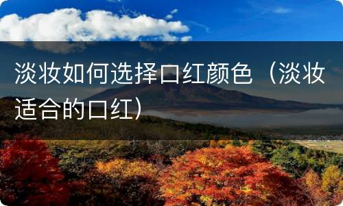 淡妆如何选择口红颜色（淡妆适合的口红）