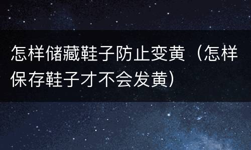 怎样储藏鞋子防止变黄（怎样保存鞋子才不会发黄）