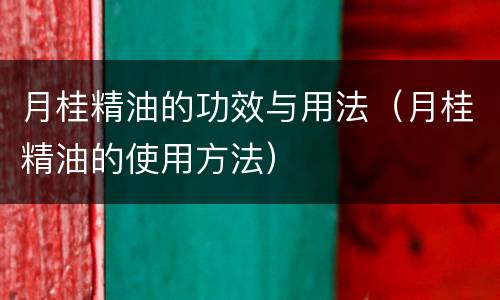 月桂精油的功效与用法（月桂精油的使用方法）