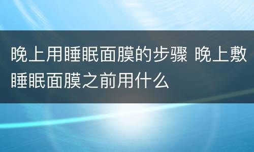 晚上用睡眠面膜的步骤 晚上敷睡眠面膜之前用什么