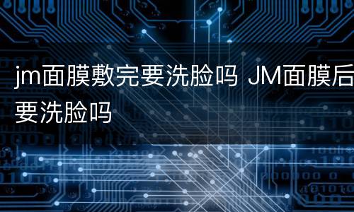 jm面膜敷完要洗脸吗 JM面膜后要洗脸吗
