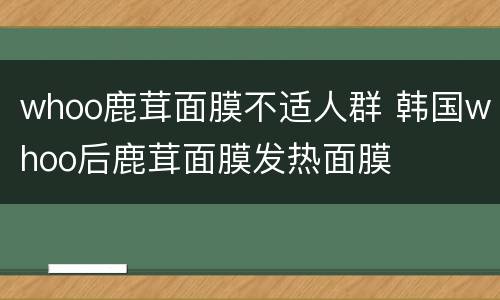 whoo鹿茸面膜不适人群 韩国whoo后鹿茸面膜发热面膜