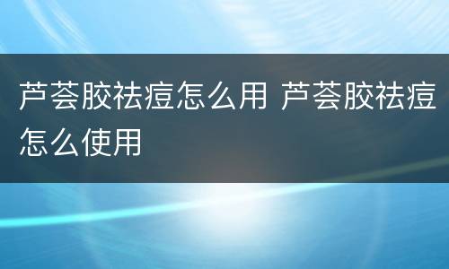 芦荟胶祛痘怎么用 芦荟胶祛痘怎么使用