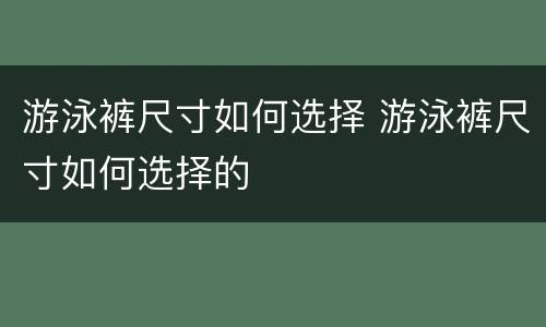 游泳裤尺寸如何选择 游泳裤尺寸如何选择的
