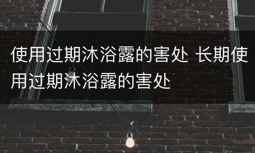 使用过期沐浴露的害处 长期使用过期沐浴露的害处