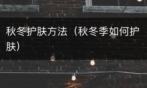 秋冬护肤方法（秋冬季如何护肤）