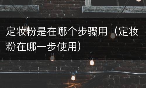 定妆粉是在哪个步骤用（定妆粉在哪一步使用）