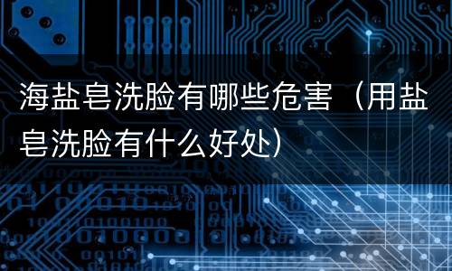 海盐皂洗脸有哪些危害（用盐皂洗脸有什么好处）
