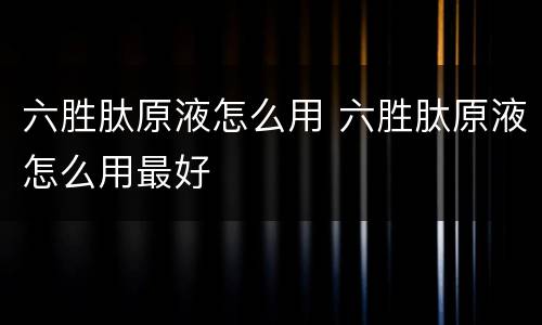 六胜肽原液怎么用 六胜肽原液怎么用最好